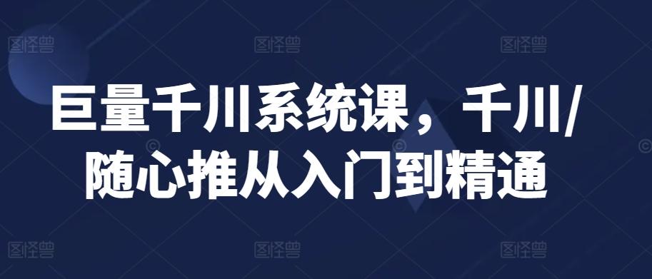 巨量千川系统课，千川/随心推从入门到精通-我爱自学网