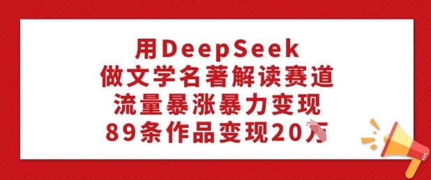 用DeepSeek做文学名著解读赛道，流量暴涨暴力变现，89条作品变现20W-我爱自学网