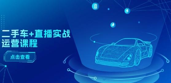 二手车+直播实战运营课程：直播推荐/短视频推荐/千川投放/直播全流程-我爱自学网