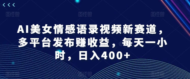 AI美女情感语录视频新赛道，多平台发布赚收益，每天一小时，日入400+【揭秘】-我爱自学网