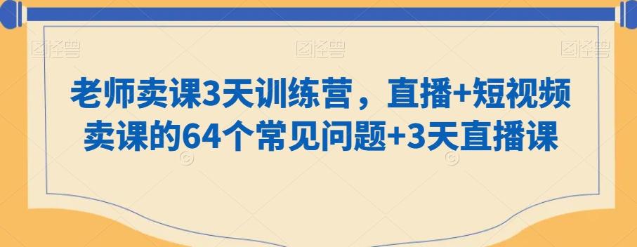 老师卖课3天训练营，直播+短视频卖课的64个常见问题+3天直播课-我爱自学网