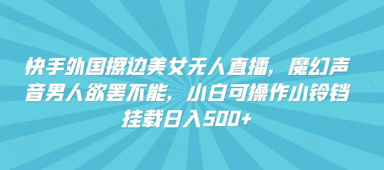 快手外国擦边美女无人直播，魔幻声音男人欲罢不能，小白可操作小铃铛挂载日入500+【揭秘】-我爱自学网