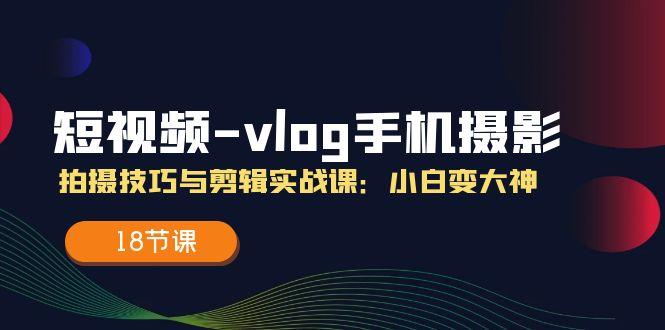 短视频-vlog手机摄影：拍摄技巧与剪辑实战课：小白变大神(18节课-我爱自学网