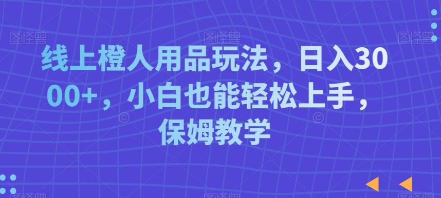 线上橙人用品玩法，日入3000+，小白也能轻松上手，保姆教学【揭秘】-我爱自学网