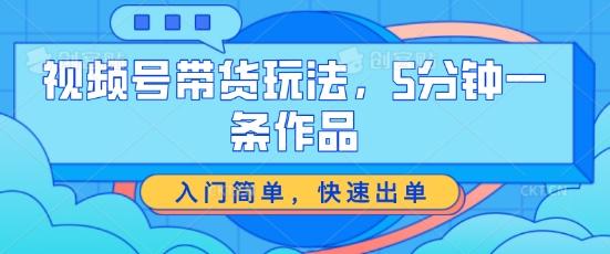 视频号带货玩法，5分钟一条作品，入门简单，快速出单【揭秘】-我爱自学网