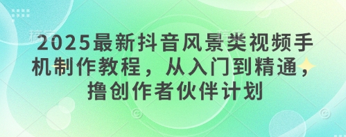 2025最新抖音风景类视频手机制作教程，从入门到精通，撸创作者伙伴计划-我爱自学网
