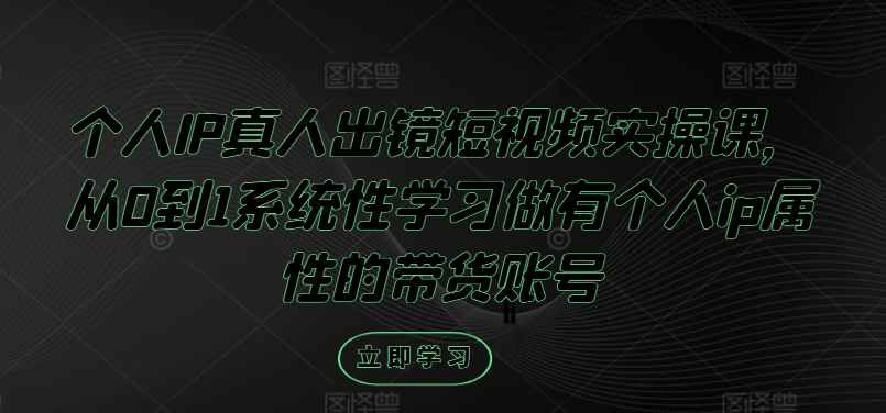 个人IP真人出镜短视频实操课，从0到1系统性学习做有个人ip属性的带货账号-我爱自学网