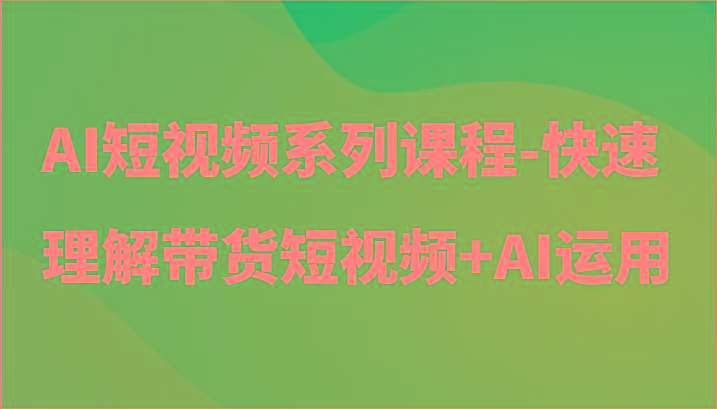 AI短视频系列课程-快速理解带货短视频+AI工具短视频运用-我爱自学网