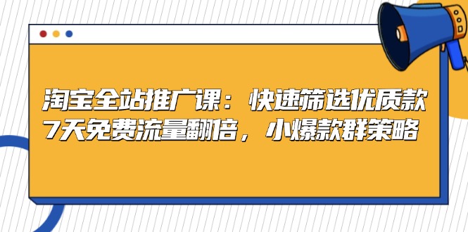 淘宝全站推广课：快速筛选优质款，7天免费流量翻倍，小爆款群策略-我爱自学网