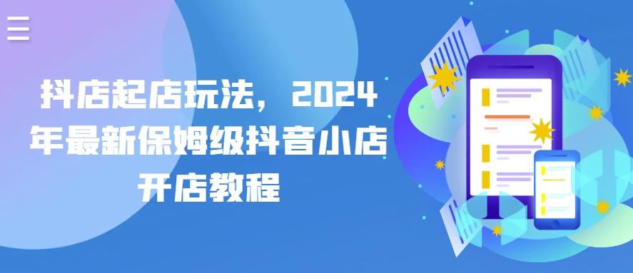 抖店起店玩法，2024年最新保姆级抖音小店开店教程-我爱自学网