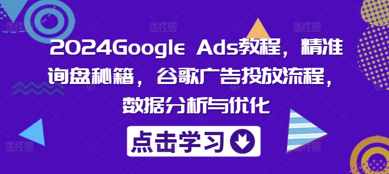 2024Google Ads教程，精准询盘秘籍，谷歌广告投放流程，数据分析与优化-我爱自学网