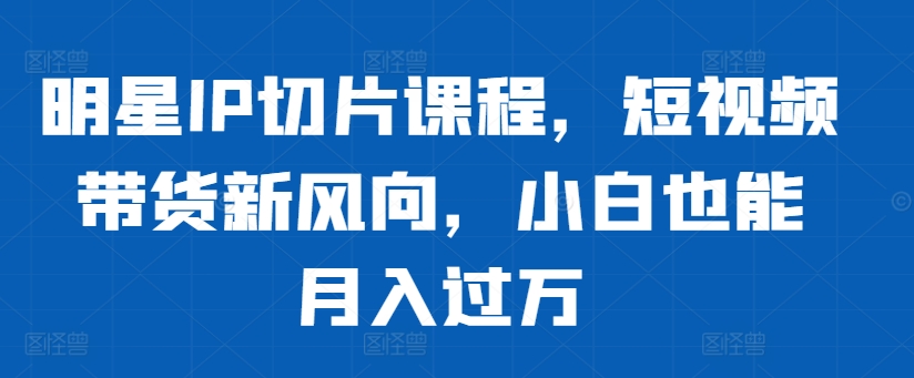 明星IP切片课程，短视频带货新风向，小白也能月入过万-我爱自学网