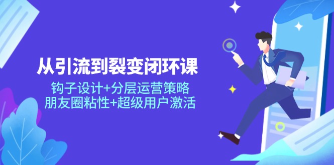 从引流到裂变闭环课：钩子设计+分层运营策略，朋友圈粘性+超级用户激活-我爱自学网