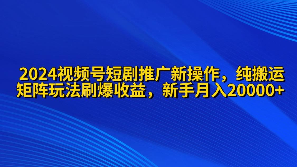 (9916期)2024视频号短剧推广新操作 纯搬运+矩阵连爆打法刷爆流量分成 小白月入20000-我爱自学网