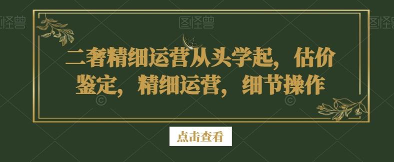 二奢精细运营从头学起，估价鉴定，精细运营，细节操作-我爱自学网