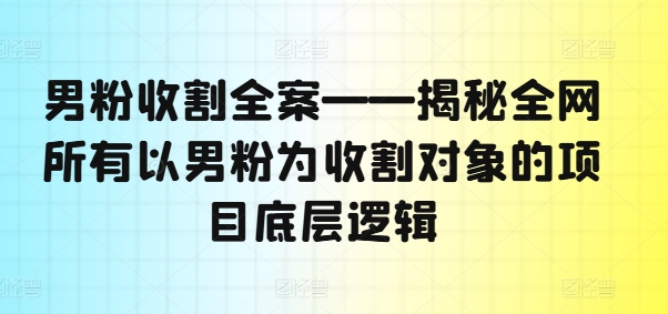 男粉收割全案——揭秘全网所有以男粉为收割对象的项目底层逻辑-我爱自学网