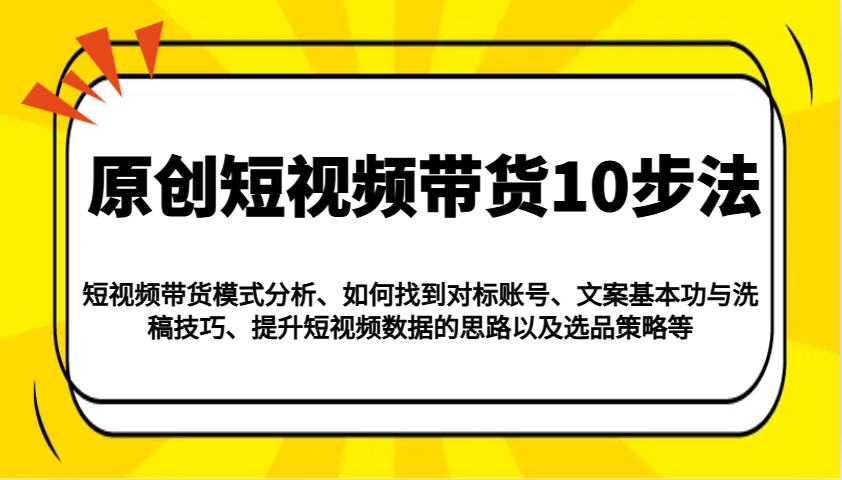 原创短视频带货10步法：模式分析/对标账号/文案与洗稿/提升数据/以及选品策略等-我爱自学网