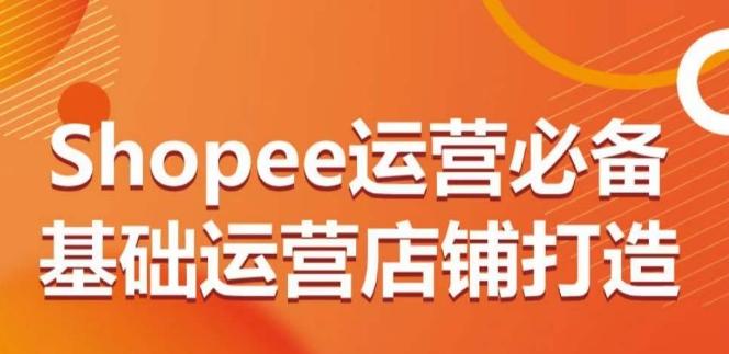 Shopee运营必备基础运营店铺打造，多层次的教你从0-1运营店铺-我爱自学网