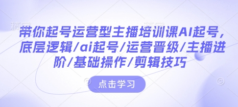 带你起号运营型主播培训课AI起号，底层逻辑/ai起号/运营晋级/主播进阶/基础操作/剪辑技巧-我爱自学网