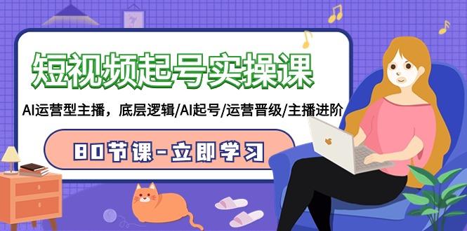 (9470期)短视频起号实操课，AI运营型主播，底层逻辑/AI起号/运营晋级/主播进阶/80节-我爱自学网