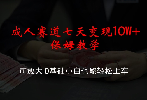 成人赛道七天变现10W+保姆教学，可放大，0基础小白也能轻松上车【揭秘】-我爱自学网