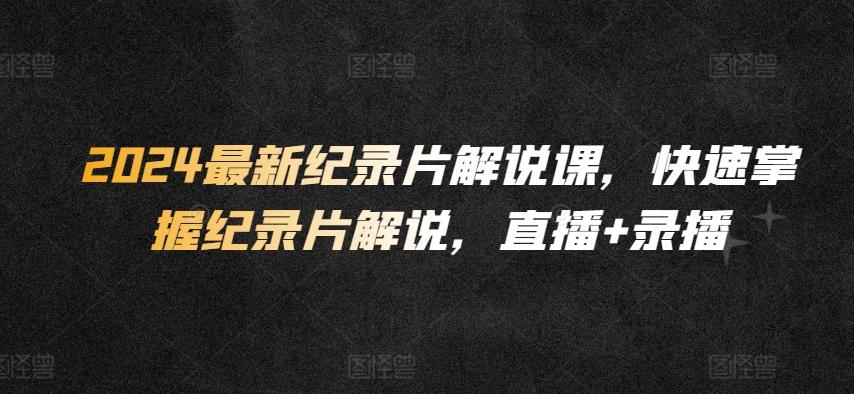 2024最新纪录片解说课，快速掌握纪录片解说，直播+录播-我爱自学网