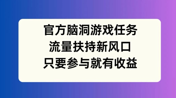 官方脑洞游戏任务，流量扶持新风口，只要参与就有收益【揭秘】-我爱自学网