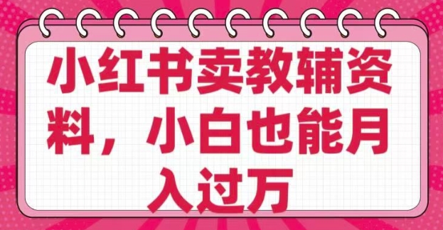 小红书卖教辅资料，0 成本，纯利润，售后成本极低，小白也能月入过W-我爱自学网