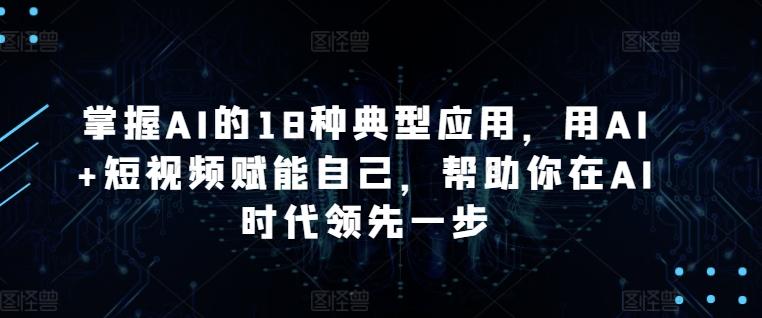 掌握AI的18种典型应用，用AI+短视频赋能自己，帮助你在AI时代领先一步-我爱自学网