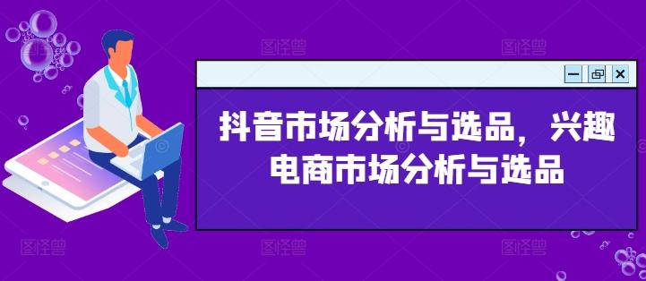 抖音市场分析与选品，兴趣电商市场分析与选品-我爱自学网