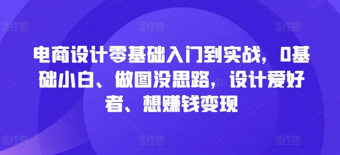 电商设计零基础入门到实战，0基础小白、做图没思路，设计爱好者、想赚钱变现-我爱自学网