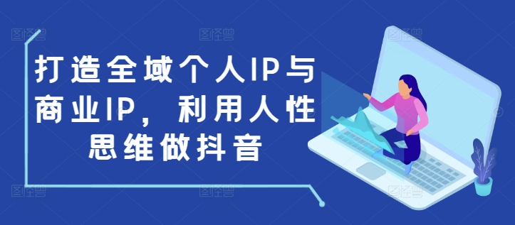 打造全域个人IP与商业IP，利用人性思维做抖音-我爱自学网