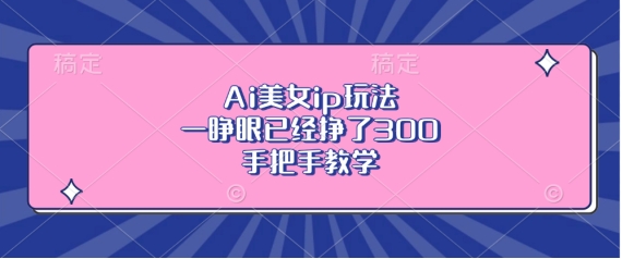 Ai美女ip玩法，一睁眼已经挣了3张，手把手教学【揭秘】-我爱自学网
