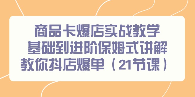 商品卡爆店实战教学，基础到进阶保姆式讲解教你抖店爆单(21节课)-我爱自学网