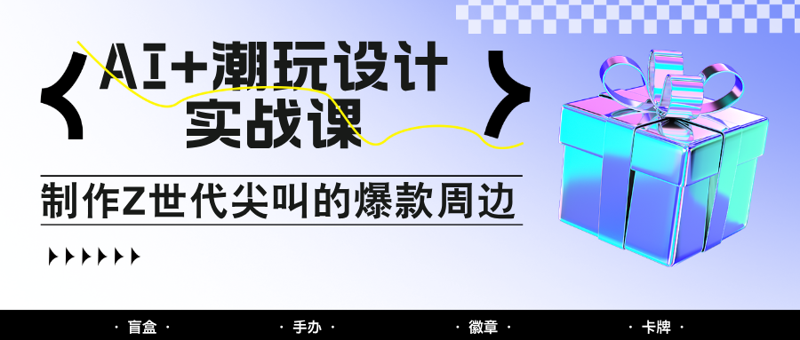 AI+潮玩设计实战课：手把手教你制作Z世代尖叫的爆款周边，自媒体人必学印钞术！-我爱自学网