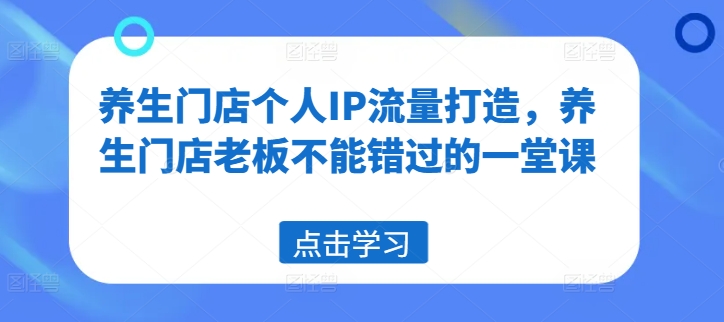 养生门店个人IP流量打造，养生门店老板不能错过的一堂课-我爱自学网