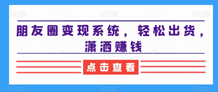 朋友圈变现系统，轻松出货，潇洒赚钱-我爱自学网