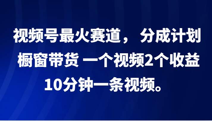 视频号最火赛道， 分成计划， 橱窗带货，一个视频2个收益，10分钟一条视频。-我爱自学网
