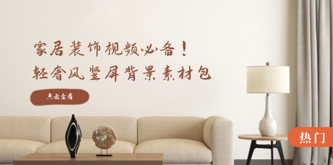 家居装饰视频必备！轻奢风竖屏背景素材包，含清晰、中间虚化、全屏虚化-我爱自学网