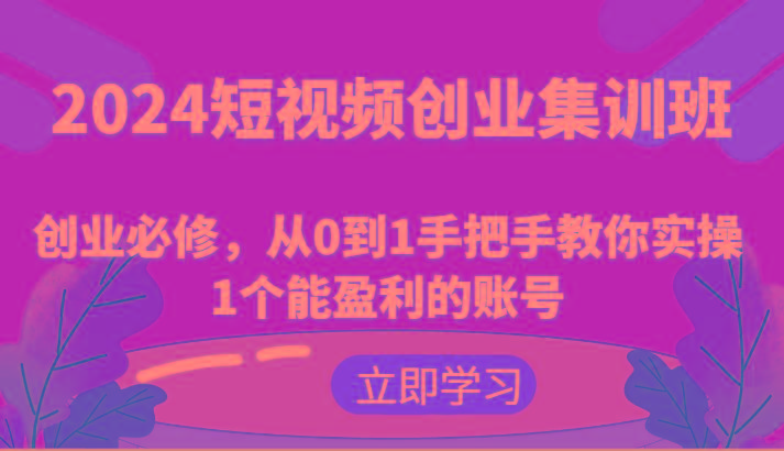 2024短视频创业集训班：创业必修，从0到1手把手教你实操1个能盈利的账号-我爱自学网
