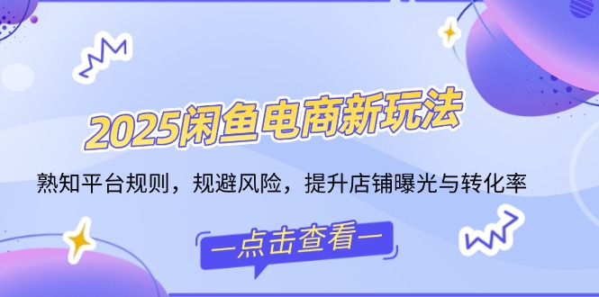 2025闲鱼电商新玩法，熟知平台规则，规避风险，提升店铺曝光与转化率-我爱自学网