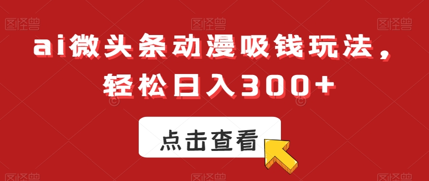 ai微头条动漫吸钱玩法，轻松日入300+【揭秘】-我爱自学网