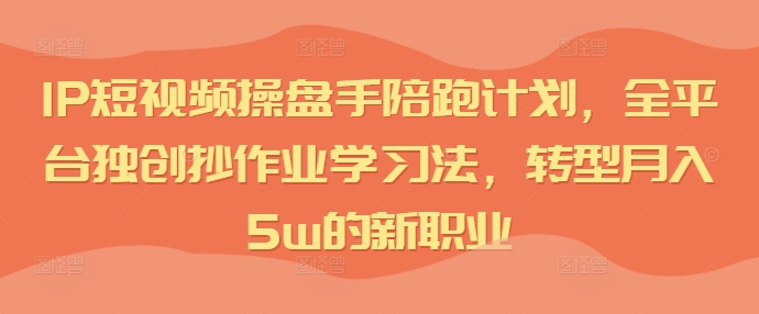IP短视频操盘手陪跑计划，全平台独创抄作业学习法，转型月入5w的新职业-我爱自学网