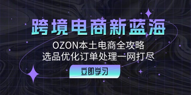 跨境电商新蓝海：OZON本土电商全攻略，选品优化订单处理一网打尽-我爱自学网