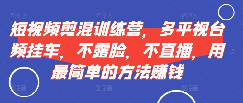 短视频‮剪混‬训练营，多平‮视台‬频挂车，不露脸，不直播，用最简单的方法赚钱-我爱自学网