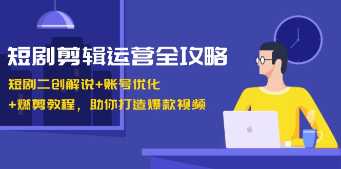 短剧剪辑运营全攻略：短剧二创解说+账号优化+燃剪教程，助你打造爆款视频-我爱自学网