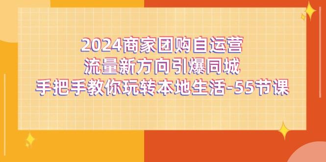2024商家团购-自运营流量新方向引爆同城，手把手教你玩转本地生活-55节课-我爱自学网
