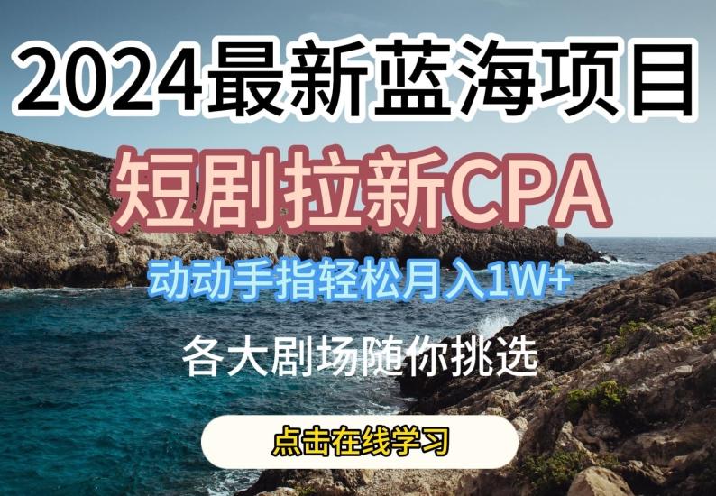 2024最新蓝海项日，短剧拉新CPA，动动手指轻松月入1W，全各大剧场随你挑选【揭秘】-我爱自学网
