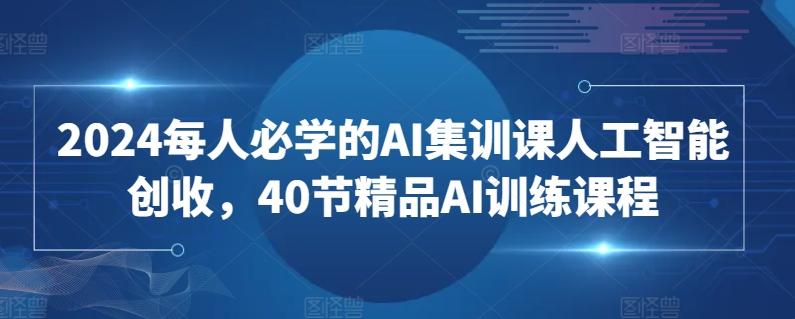2024每人必学的AI集训课人工智能创收，40节精品AI训练课程-我爱自学网