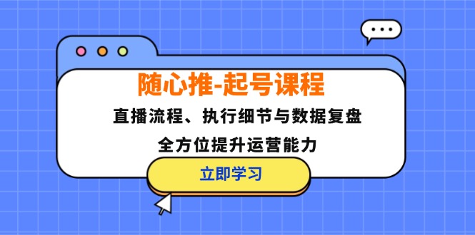 随心推-起号课程：直播流程、执行细节与数据复盘，全方位提升运营能力-我爱自学网